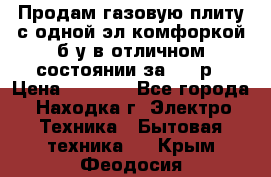 Продам газовую плиту с одной эл.комфоркой б/у в отличном состоянии за 3000р › Цена ­ 3 000 - Все города, Находка г. Электро-Техника » Бытовая техника   . Крым,Феодосия